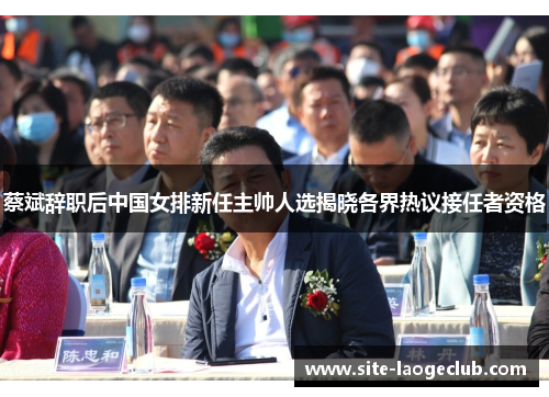 蔡斌辞职后中国女排新任主帅人选揭晓各界热议接任者资格