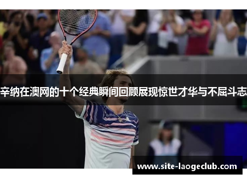 辛纳在澳网的十个经典瞬间回顾展现惊世才华与不屈斗志