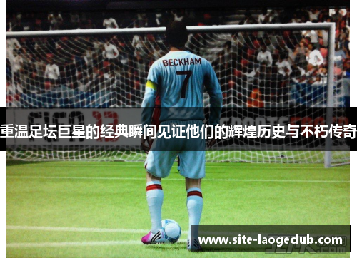 重温足坛巨星的经典瞬间见证他们的辉煌历史与不朽传奇