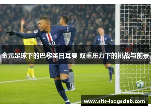 金元足球下的巴黎圣日耳曼 双重压力下的挑战与前景