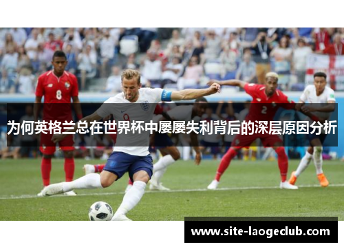 为何英格兰总在世界杯中屡屡失利背后的深层原因分析