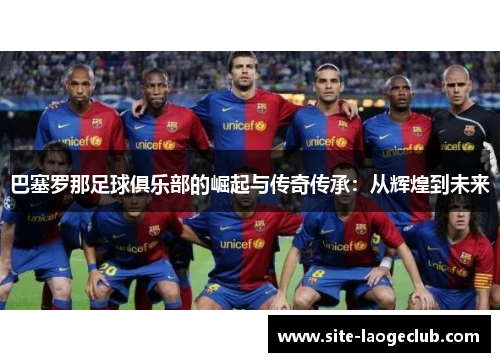 巴塞罗那足球俱乐部的崛起与传奇传承：从辉煌到未来