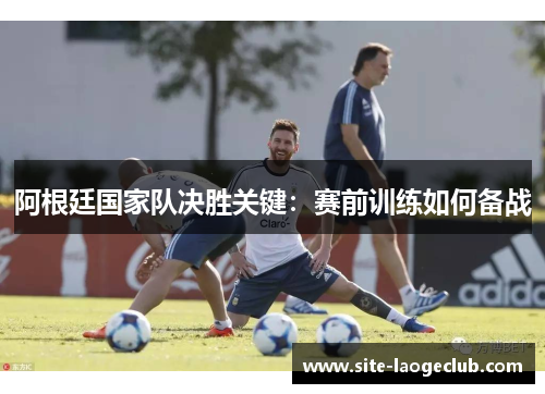 阿根廷国家队决胜关键：赛前训练如何备战