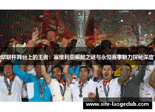 欧联杯舞台上的王者：塞维利亚崛起之谜与永恒赛事魅力探秘深度