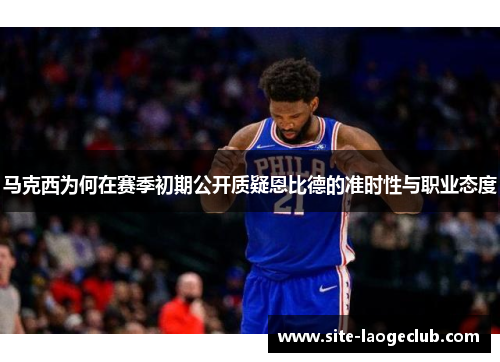 马克西为何在赛季初期公开质疑恩比德的准时性与职业态度