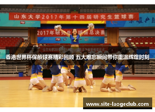 香港世界杯保龄球赛精彩回顾 五大难忘瞬间带你重温辉煌时刻