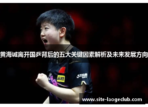 黄海诚离开国乒背后的五大关键因素解析及未来发展方向