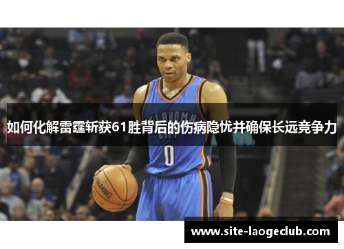 如何化解雷霆斩获61胜背后的伤病隐忧并确保长远竞争力