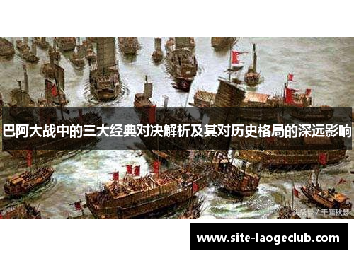 巴阿大战中的三大经典对决解析及其对历史格局的深远影响