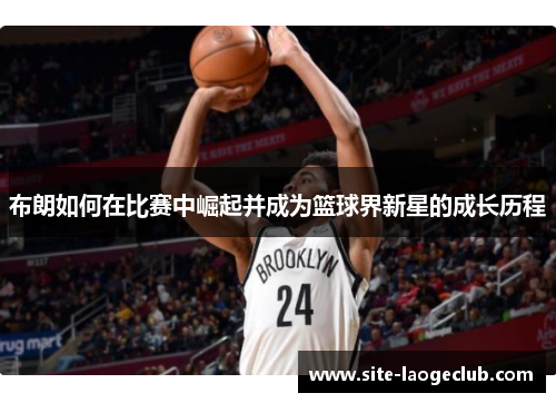 布朗如何在比赛中崛起并成为篮球界新星的成长历程 布朗如何在比赛中崛起并成为篮球界新星的成长历程