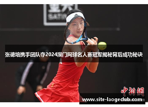 张德培携手团队夺2024澳门网球名人赛冠军揭秘背后成功秘诀 张德培携手团队夺2024澳门网球名人赛冠军揭秘背后成功秘诀