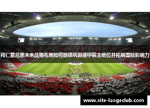 拜仁慕尼黑未来战略布局如何继续巩固德甲霸主地位并拓展国际影响力