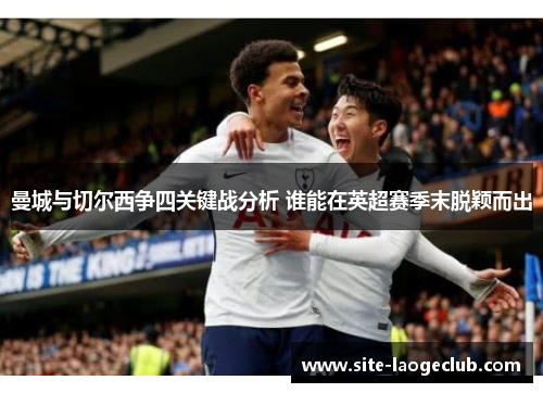 曼城与切尔西争四关键战分析 谁能在英超赛季末脱颖而出