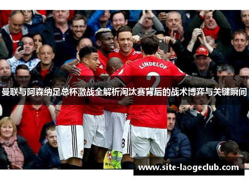 曼联与阿森纳足总杯激战全解析淘汰赛背后的战术博弈与关键瞬间 曼联与阿森纳足总杯激战全解析淘汰赛背后的战术博弈与关键瞬间