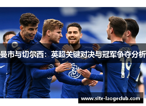 曼市与切尔西：英超关键对决与冠军争夺分析