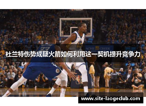杜兰特伤势成疑火箭如何利用这一契机提升竞争力