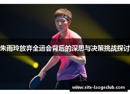 朱雨玲放弃全运会背后的深思与决策挑战探讨 朱雨玲放弃全运会背后的深思与决策挑战探讨