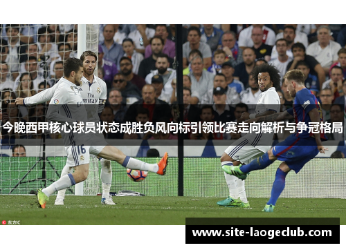 今晚西甲核心球员状态成胜负风向标引领比赛走向解析与争冠格局 今晚西甲核心球员状态成胜负风向标引领比赛走向解析与争冠格局