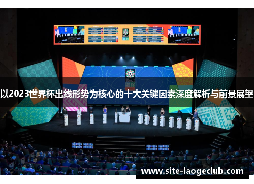 以2023世界杯出线形势为核心的十大关键因素深度解析与前景展望 以2023世界杯出线形势为核心的十大关键因素深度解析与前景展望