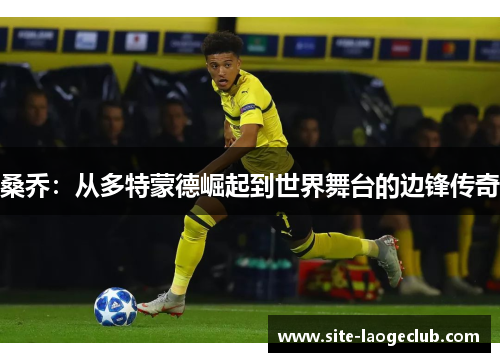桑乔:从多特蒙德崛起到世界舞台的边锋传奇 桑乔:从多特蒙德崛起到世界舞台的边锋传奇