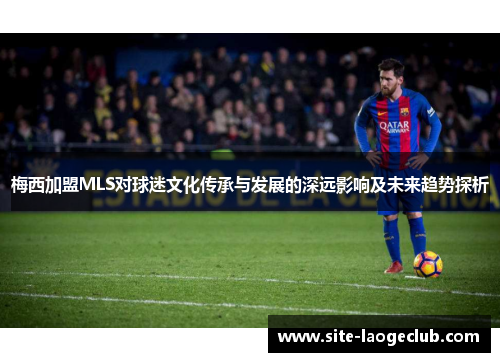梅西加盟MLS对球迷文化传承与发展的深远影响及未来趋势探析 梅西加盟MLS对球迷文化传承与发展的深远影响及未来趋势探析