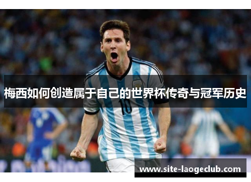梅西如何创造属于自己的世界杯传奇与冠军历史 梅西如何创造属于自己的世界杯传奇与冠军历史