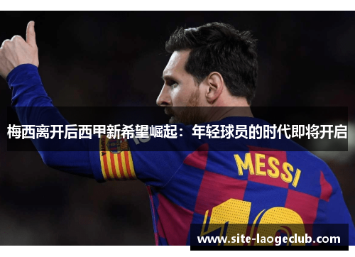 梅西离开后西甲新希望崛起：年轻球员的时代即将开启