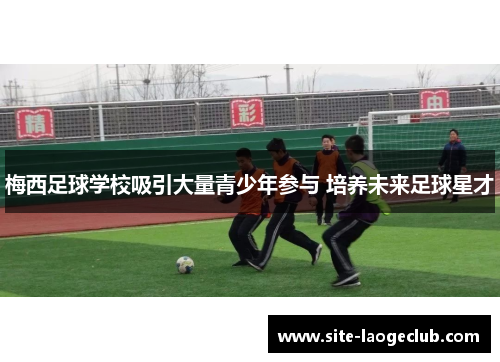 梅西足球学校吸引大量青少年参与 培养未来足球星才