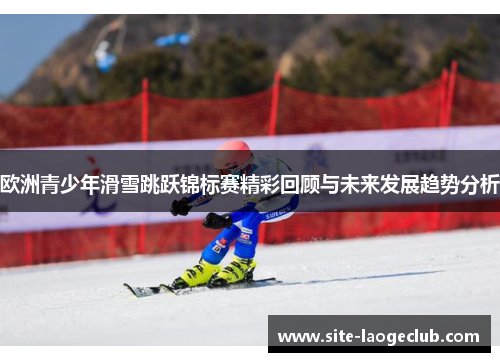欧洲青少年滑雪跳跃锦标赛精彩回顾与未来发展趋势分析