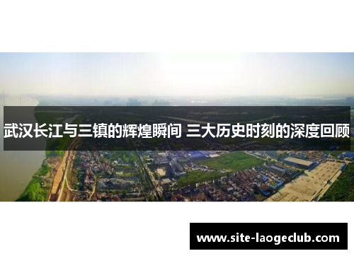武汉长江与三镇的辉煌瞬间 三大历史时刻的深度回顾