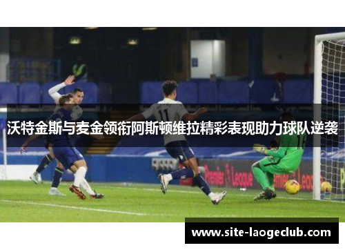 沃特金斯与麦金领衔阿斯顿维拉精彩表现助力球队逆袭