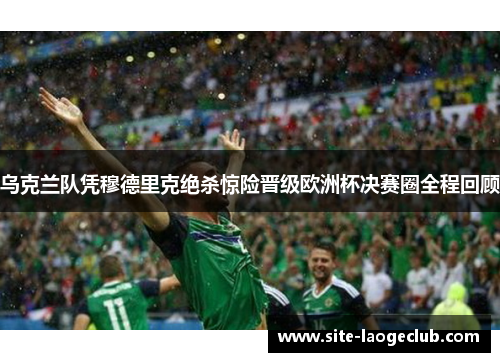 乌克兰队凭穆德里克绝杀惊险晋级欧洲杯决赛圈全程回顾