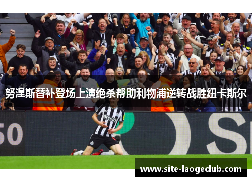 努涅斯替补登场上演绝杀帮助利物浦逆转战胜纽卡斯尔