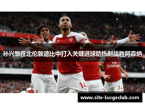 孙兴慜在北伦敦德比中打入关键进球助热刺战胜阿森纳