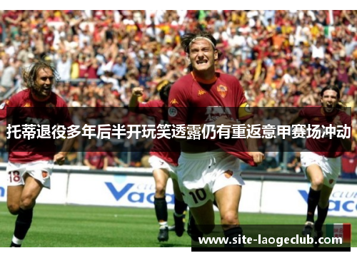 托蒂退役多年后半开玩笑透露仍有重返意甲赛场冲动