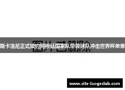 斯卡洛尼正式续约阿根廷国家队带领球队冲击世界杯荣誉 斯卡洛尼正式续约阿根廷国家队带领球队冲击世界杯荣誉
