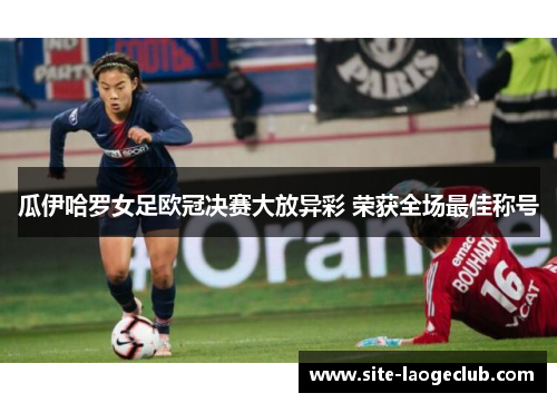 瓜伊哈罗女足欧冠决赛大放异彩 荣获全场最佳称号