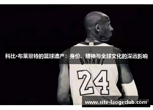 科比·布莱恩特的篮球遗产:身价、精神与全球文化的深远影响 科比·布莱恩特的篮球遗产:身价、精神与全球文化的深远影响