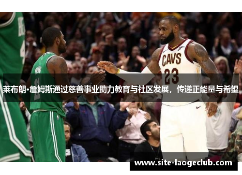 莱布朗·詹姆斯通过慈善事业助力教育与社区发展，传递正能量与希望