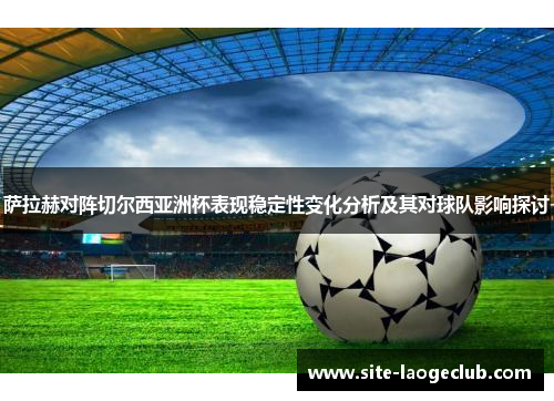 萨拉赫对阵切尔西亚洲杯表现稳定性变化分析及其对球队影响探讨