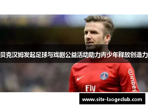 贝克汉姆发起足球与戏剧公益活动助力青少年释放创造力