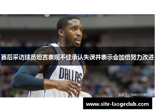 赛后采访球员坦言表现不佳承认失误并表示会加倍努力改进