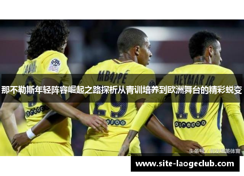 那不勒斯年轻阵容崛起之路探析从青训培养到欧洲舞台的精彩蜕变 那不勒斯年轻阵容崛起之路探析从青训培养到欧洲舞台的精彩蜕变