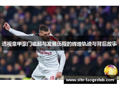 透视意甲豪门崛起与发展历程的辉煌轨迹与背后故事 透视意甲豪门崛起与发展历程的辉煌轨迹与背后故事