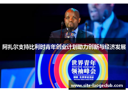 阿扎尔支持比利时青年创业计划助力创新与经济发展 阿扎尔支持比利时青年创业计划助力创新与经济发展
