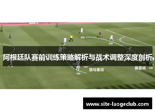 阿根廷队赛前训练策略解析与战术调整深度剖析 阿根廷队赛前训练策略解析与战术调整深度剖析