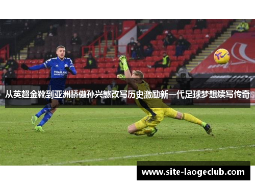 从英超金靴到亚洲骄傲孙兴慜改写历史激励新一代足球梦想续写传奇 从英超金靴到亚洲骄傲孙兴慜改写历史激励新一代足球梦想续写传奇