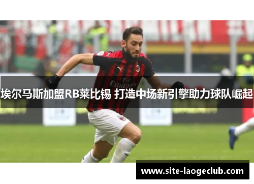 埃尔马斯加盟RB莱比锡 打造中场新引擎助力球队崛起 埃尔马斯加盟RB莱比锡 打造中场新引擎助力球队崛起